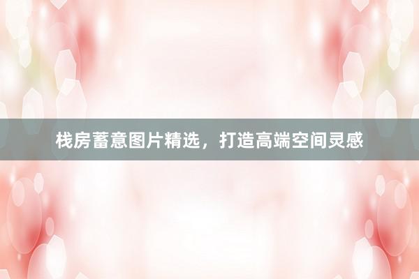 栈房蓄意图片精选，打造高端空间灵感