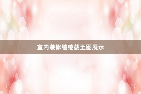 室内装修缱绻截至图展示
